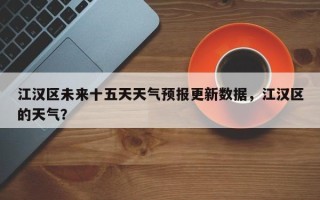 江汉区未来十五天天气预报更新数据，江汉区的天气？