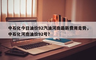 中石化今日油价92汽油河南最新费用走势，中石化河南油价92号？