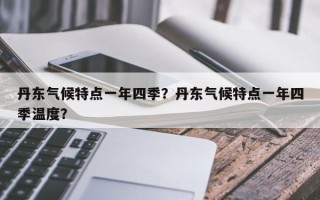 丹东气候特点一年四季？丹东气候特点一年四季温度？