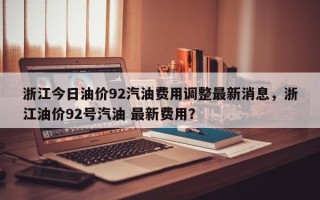 浙江今日油价92汽油费用调整最新消息，浙江油价92号汽油 最新费用？