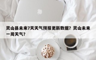 灵山县未来7天天气预报更新数据？灵山未来一周天气？