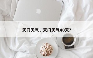 天门天气，天门天气40天？