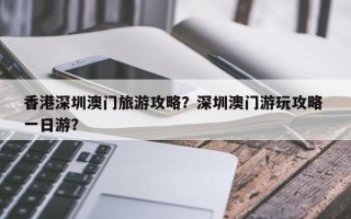香港深圳澳门旅游攻略？深圳澳门游玩攻略 一日游？