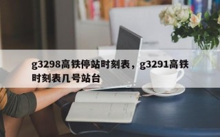 g3298高铁停站时刻表，g3291高铁时刻表几号站台