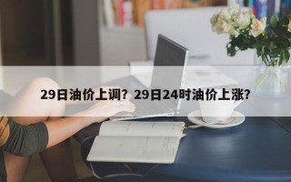29日油价上调？29日24时油价上涨？